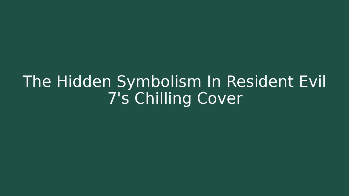 The Hidden Symbolism In Resident Evil 7's Chilling Cover