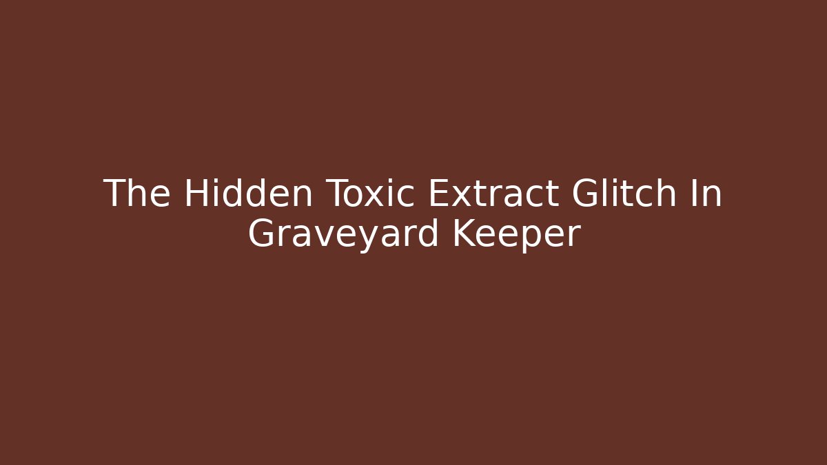 The Hidden Toxic Extract Glitch In Graveyard Keeper