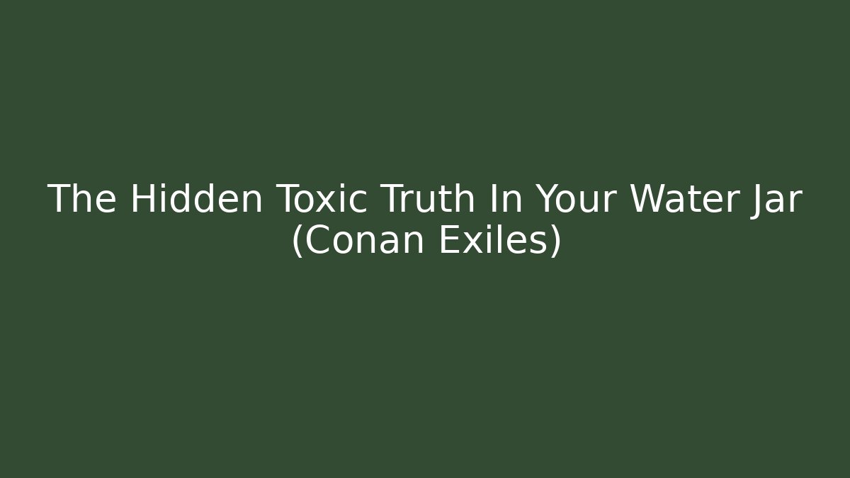 The Hidden Toxic Truth In Your Water Jar (Conan Exiles)