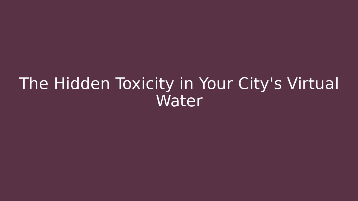 The Hidden Toxicity in Your City's Virtual Water