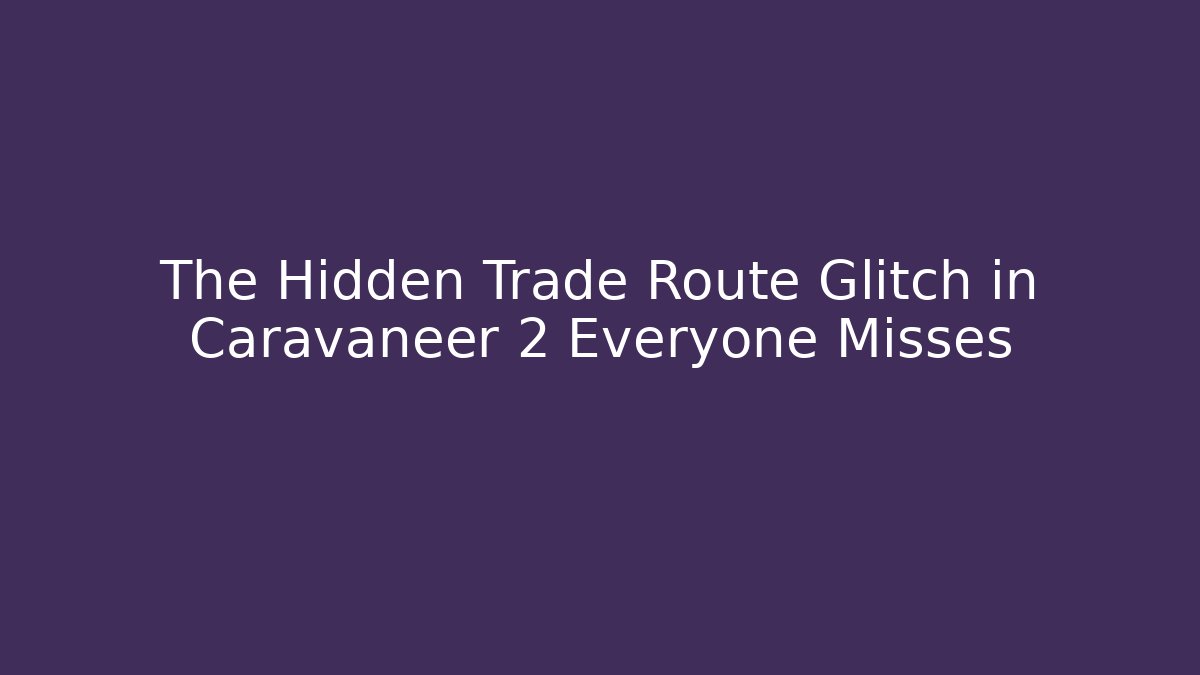 The Hidden Trade Route Glitch in Caravaneer 2 Everyone Misses