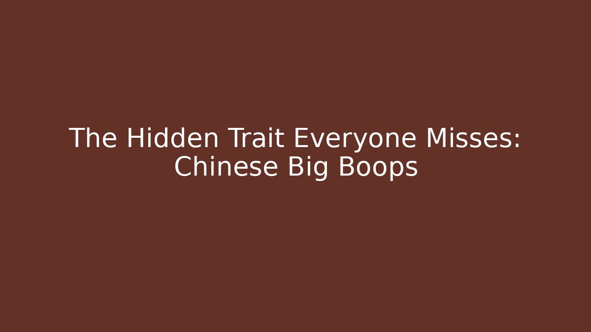 The Hidden Trait Everyone Misses: Chinese Big Boops