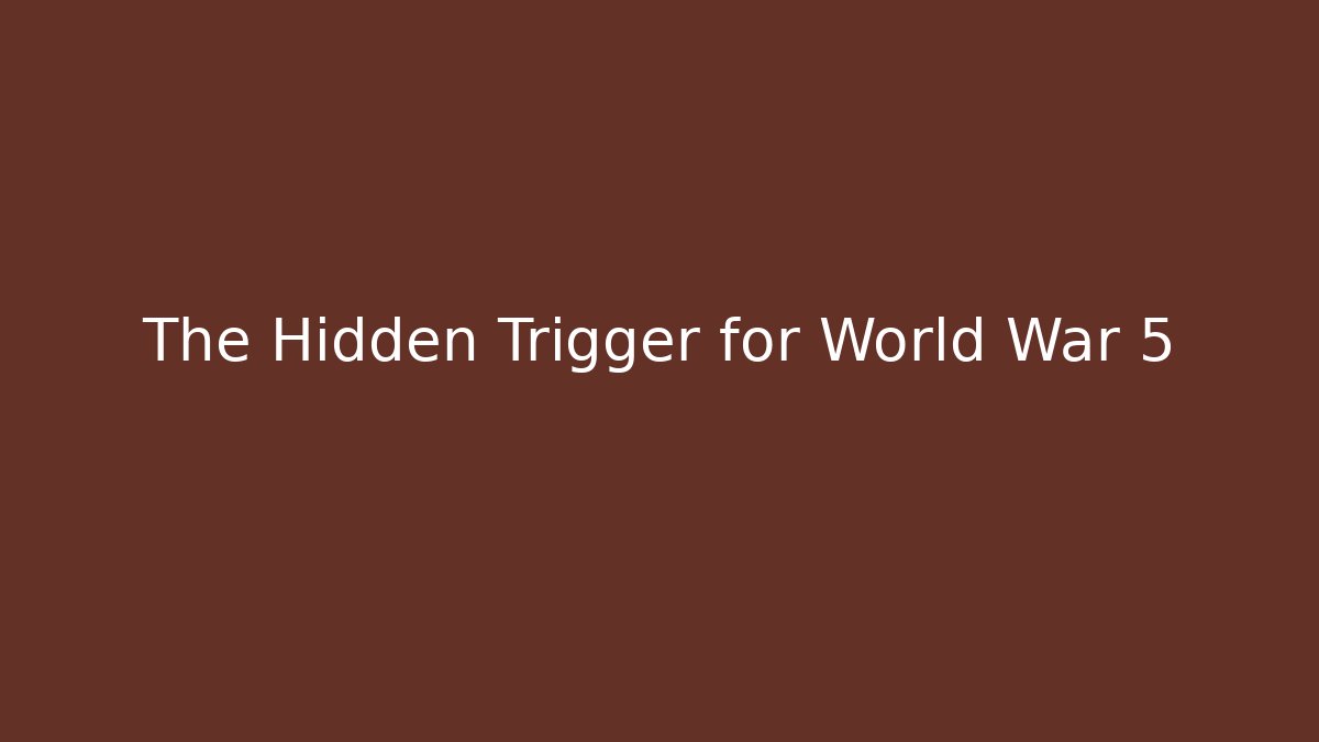 The Hidden Trigger for World War 5