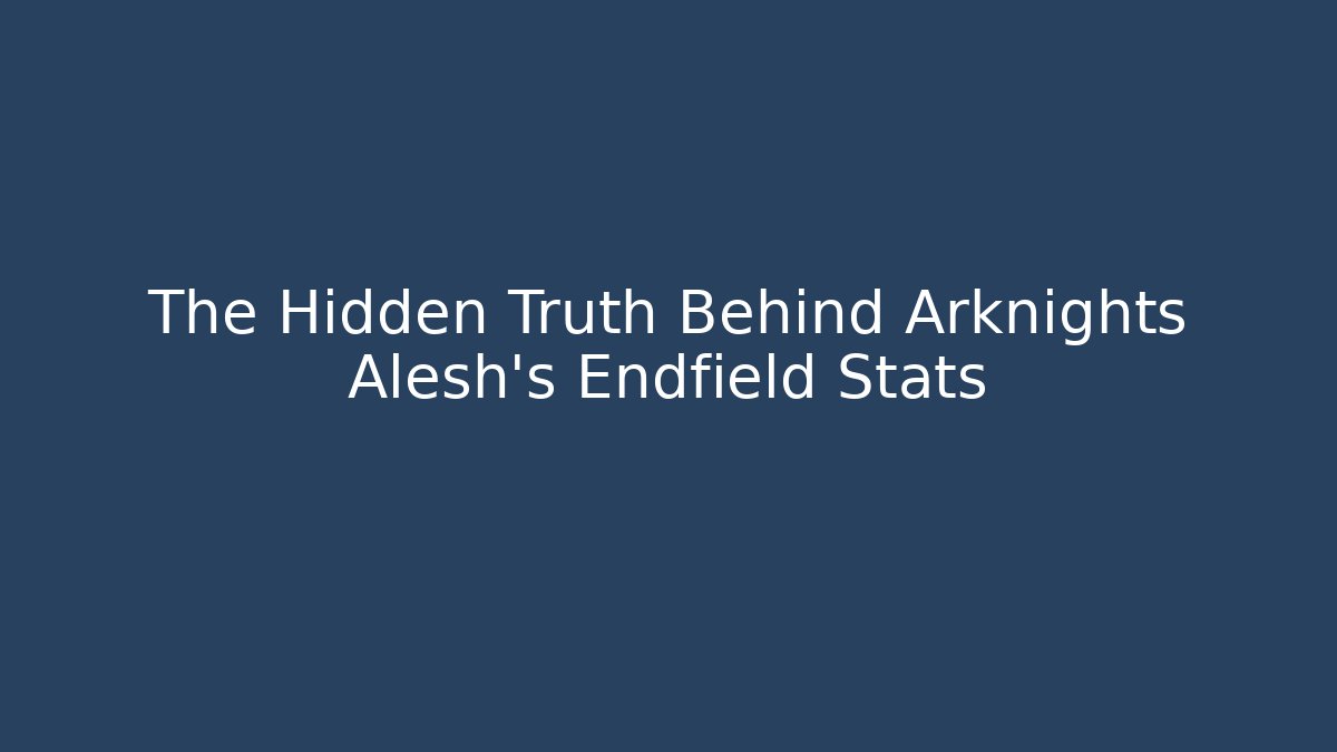 The Hidden Truth Behind Arknights Alesh’s Endfield Stats