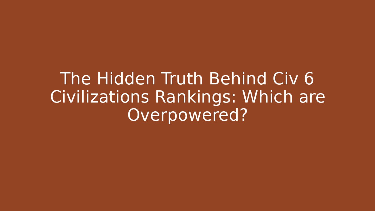 The Hidden Truth Behind Civ 6 Civilizations Rankings: Which are Overpowered?