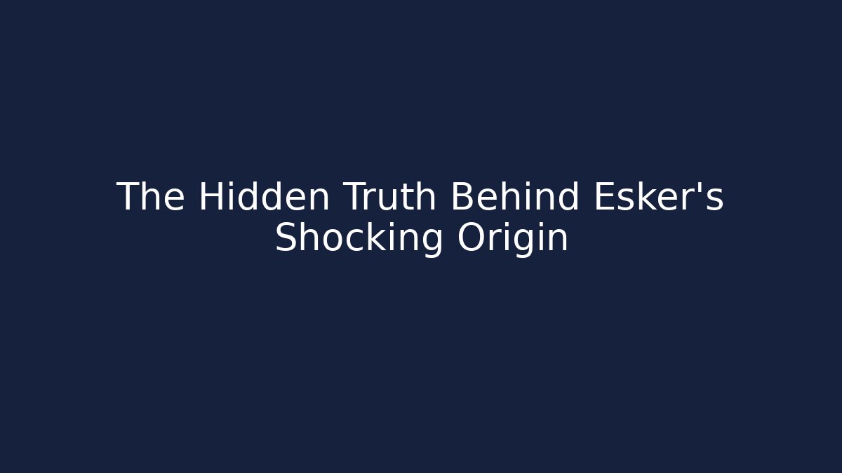 The Hidden Truth Behind Esker's Shocking Origin