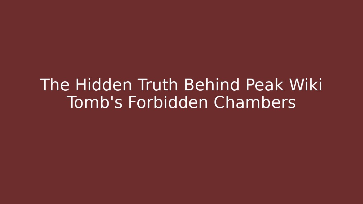 The Hidden Truth Behind Peak Wiki Tomb's Forbidden Chambers