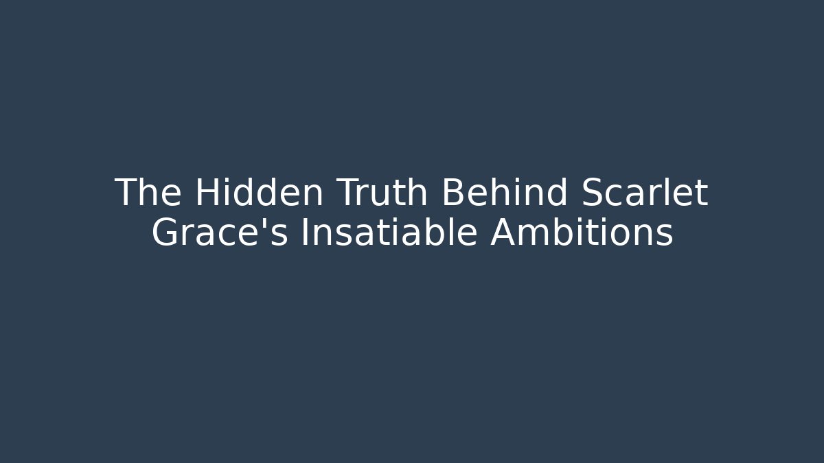 The Hidden Truth Behind Scarlet Grace's Insatiable Ambitions