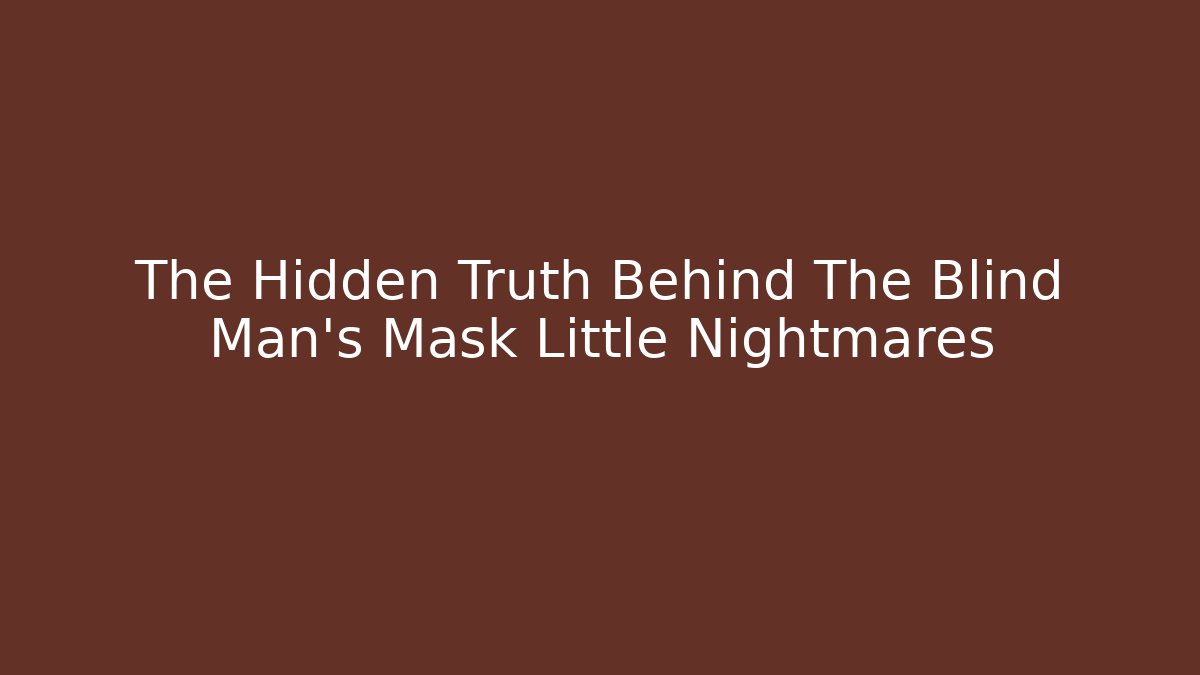 The Hidden Truth Behind The Blind Man's Mask Little Nightmares