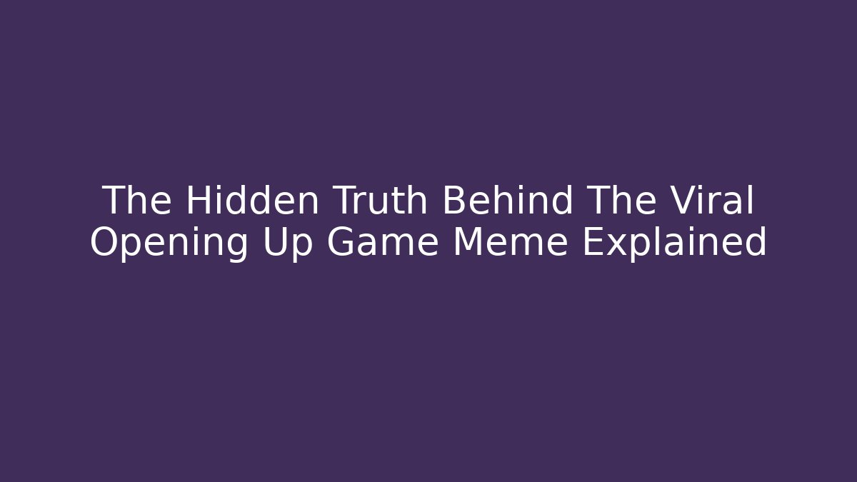 The Hidden Truth Behind The Viral Opening Up Game Meme Explained