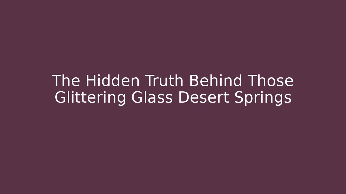 The Hidden Truth Behind Those Glittering Glass Desert Springs - Critter Realm