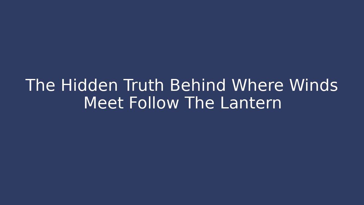 The Hidden Truth Behind Where Winds Meet Follow The Lantern
