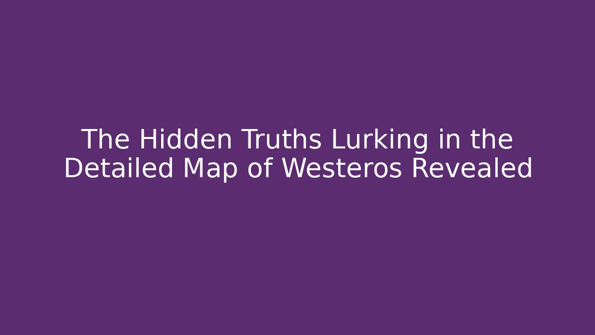 The Hidden Truths Lurking in the Detailed Map of Westeros Revealed