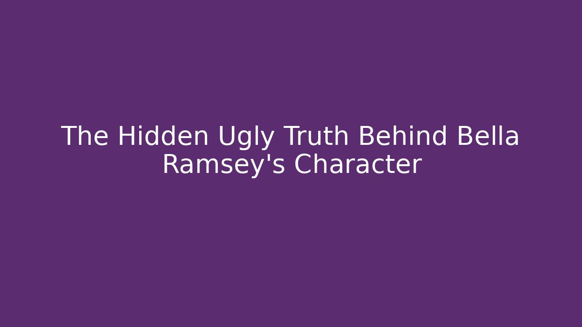 The Hidden Ugly Truth Behind Bella Ramsey's Character
