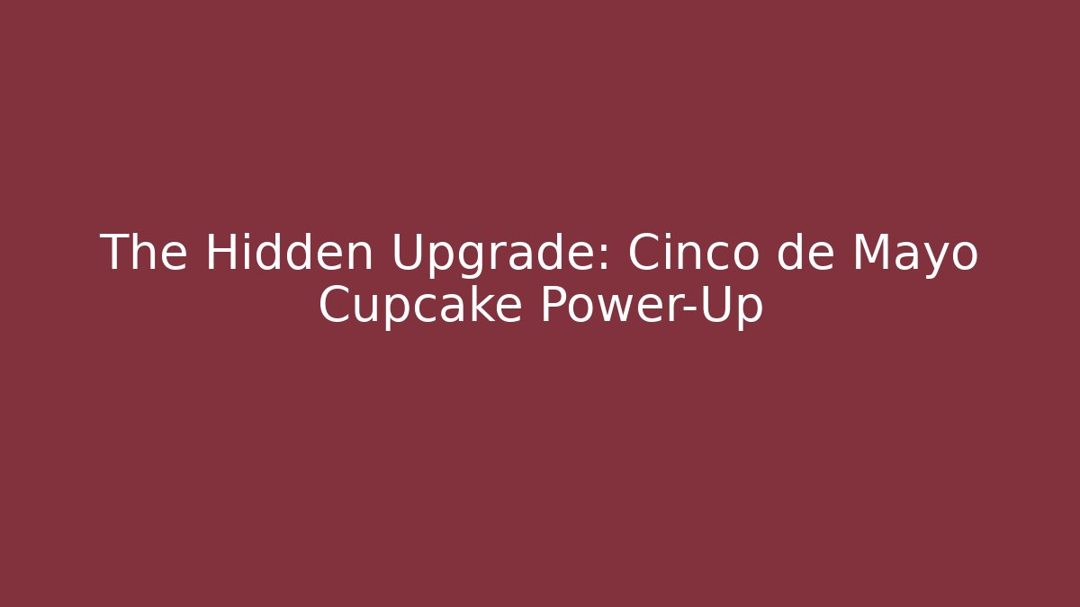 The Hidden Upgrade: Cinco de Mayo Cupcake Power-Up