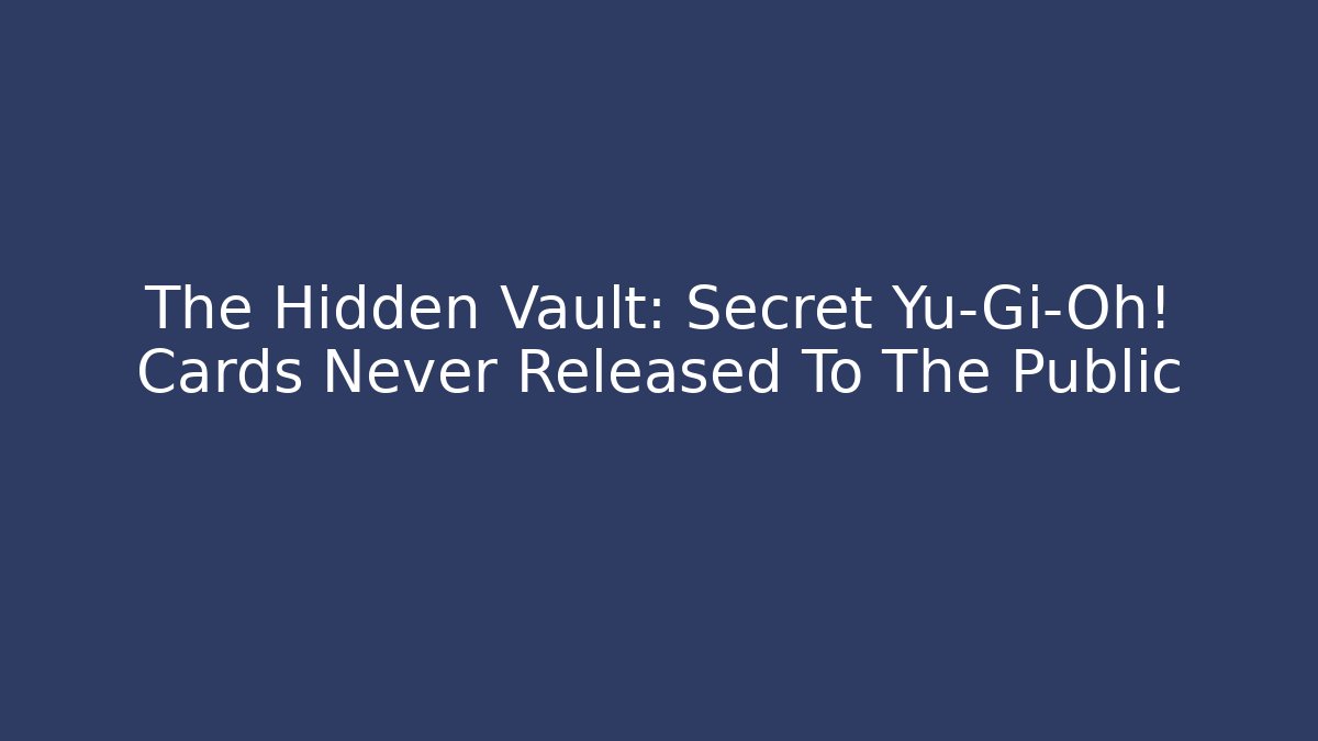 The Hidden Vault: Secret Yu-Gi-Oh! Cards Never Released To The Public