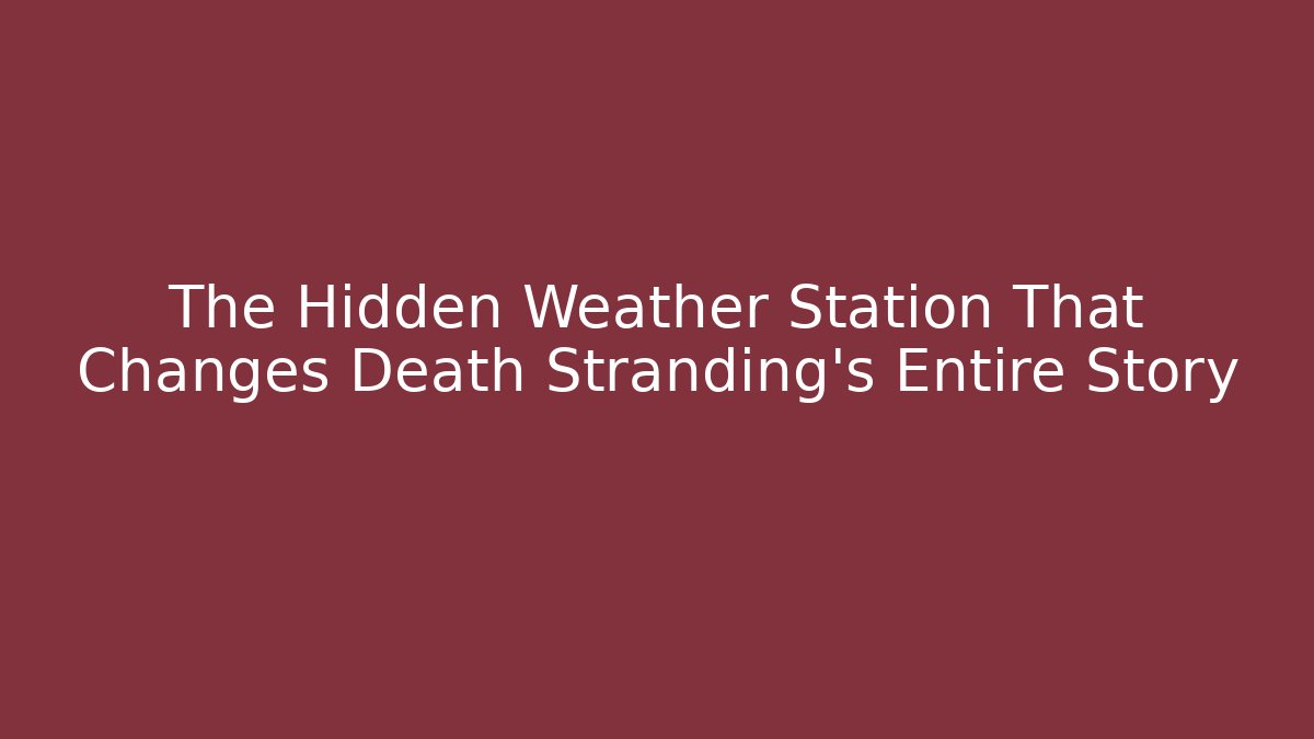 The Hidden Weather Station That Changes Death Stranding's Entire Story