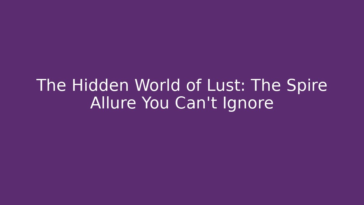 The Hidden World of Lust: The Spire Allure You Can't Ignore