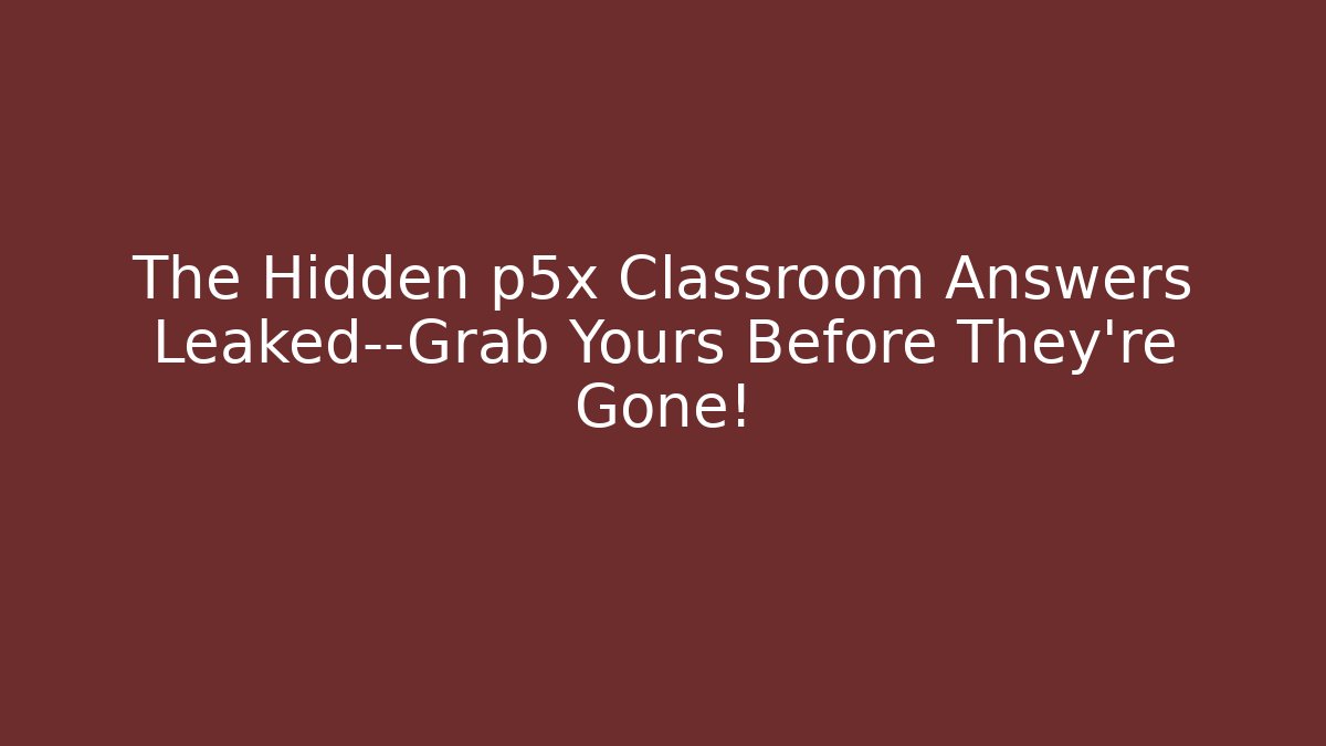 The Hidden p5x Classroom Answers Leaked—Grab Yours Before They’re Gone!