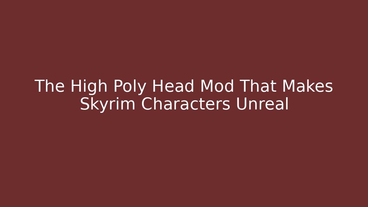The High Poly Head Mod That Makes Skyrim Characters Unreal