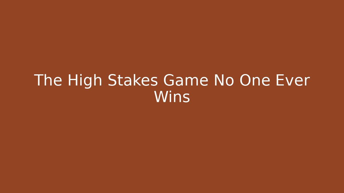 The High Stakes Game No One Ever Wins