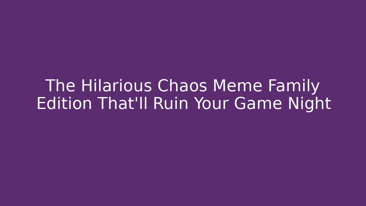The Hilarious Chaos Meme Family Edition That'll Ruin Your Game Night