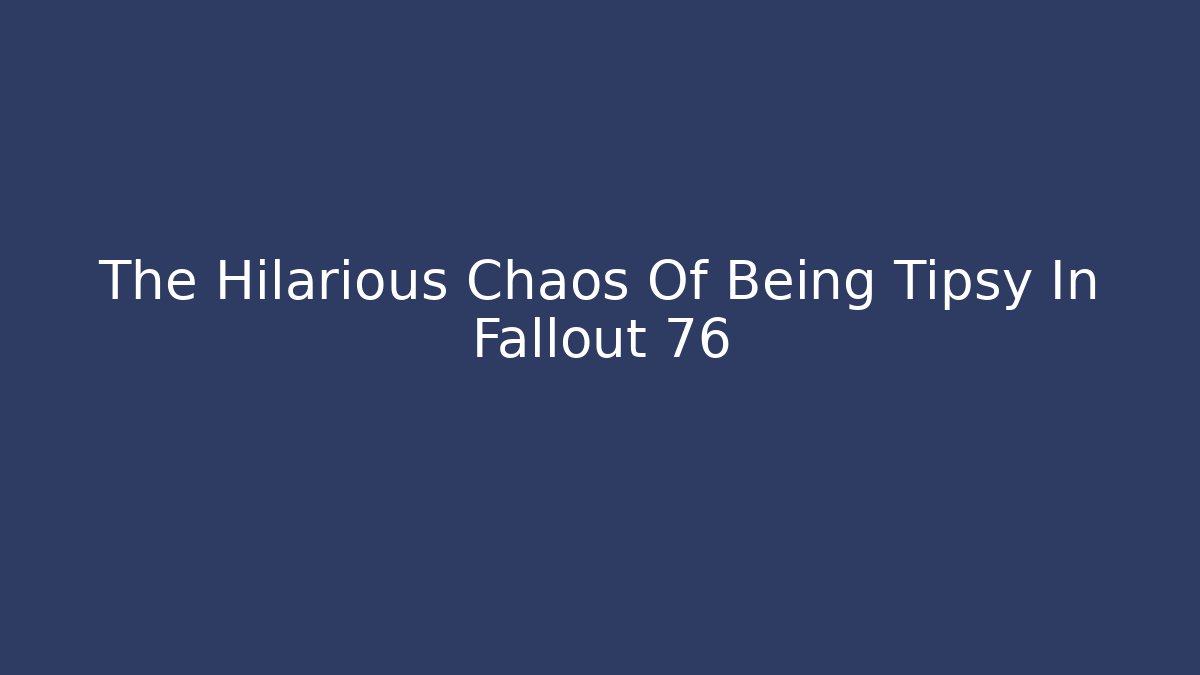 The Hilarious Chaos Of Being Tipsy In Fallout 76