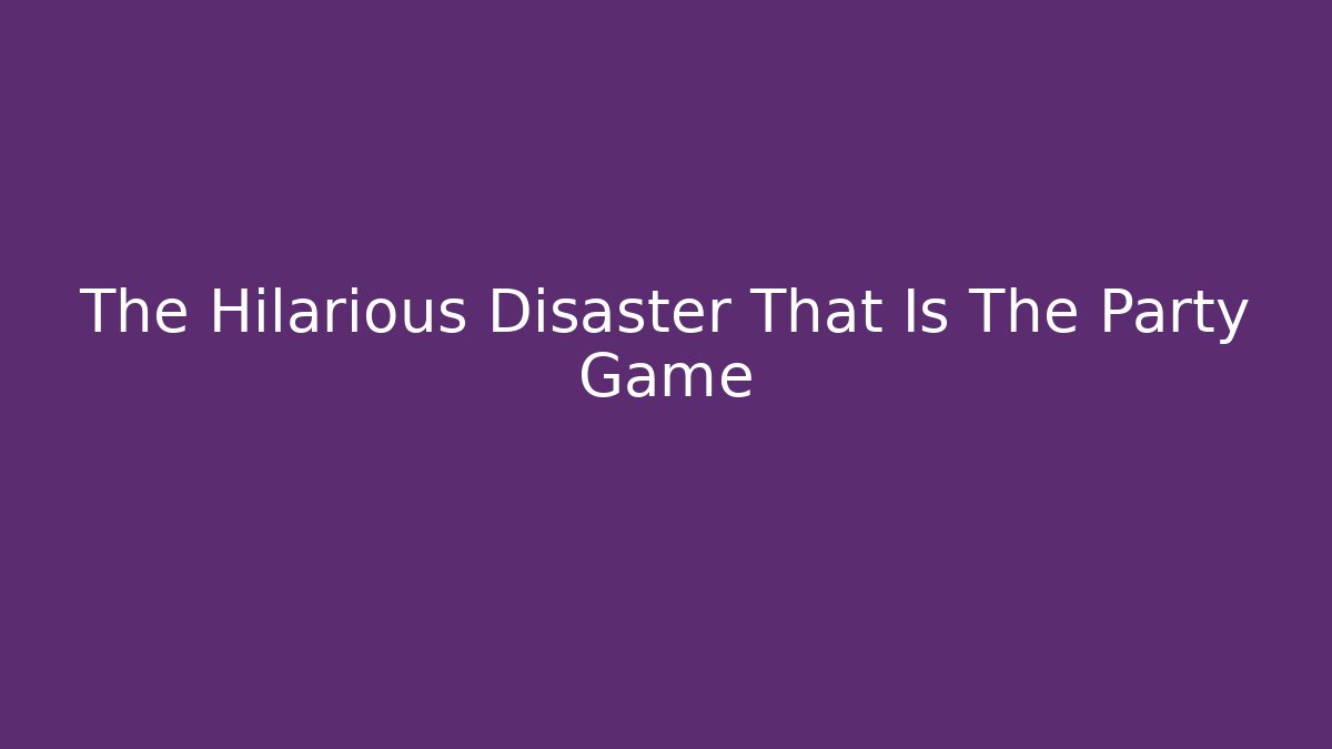 The Hilarious Disaster That Is The Party Game