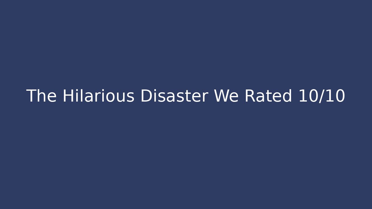 The Hilarious Disaster We Rated 10/10