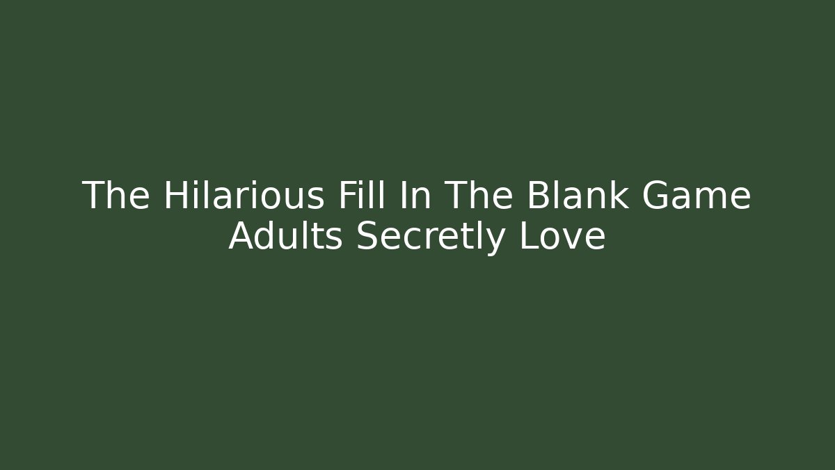 The Hilarious Fill In The Blank Game Adults Secretly Love