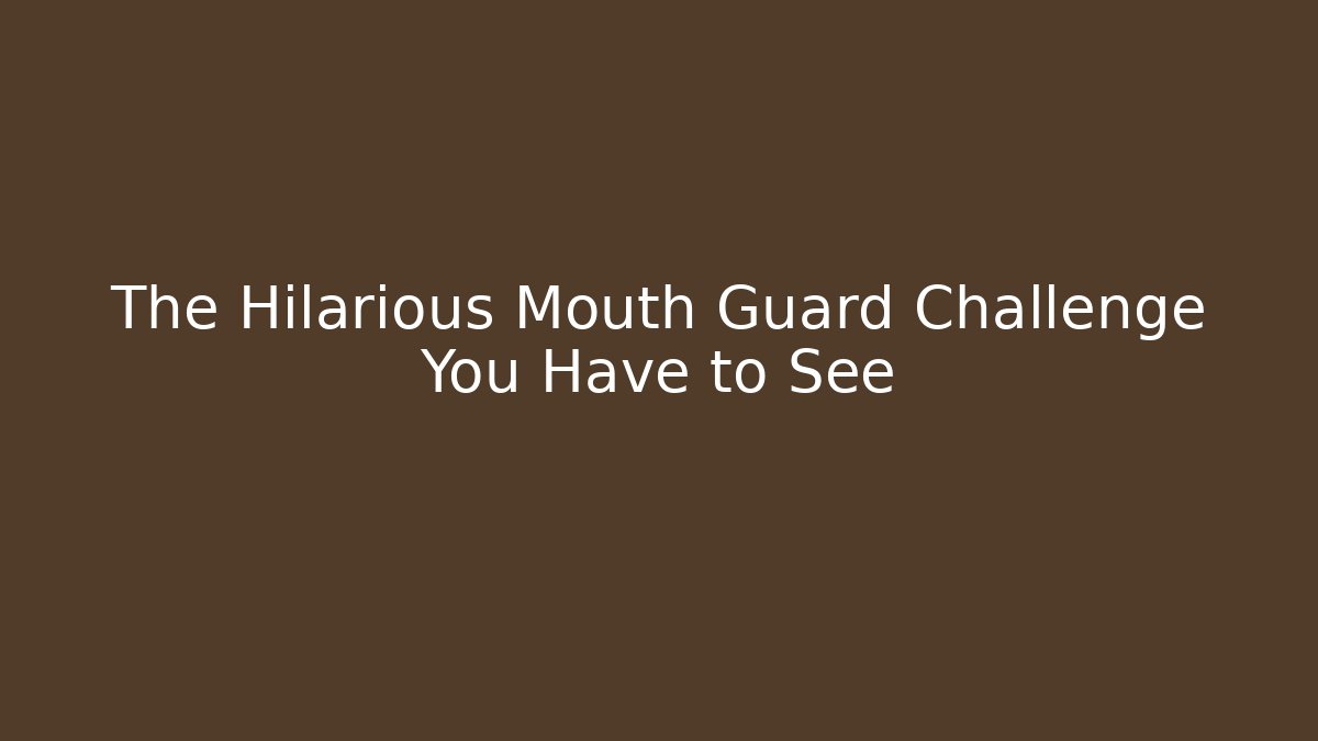 The Hilarious Mouth Guard Challenge You Have to See