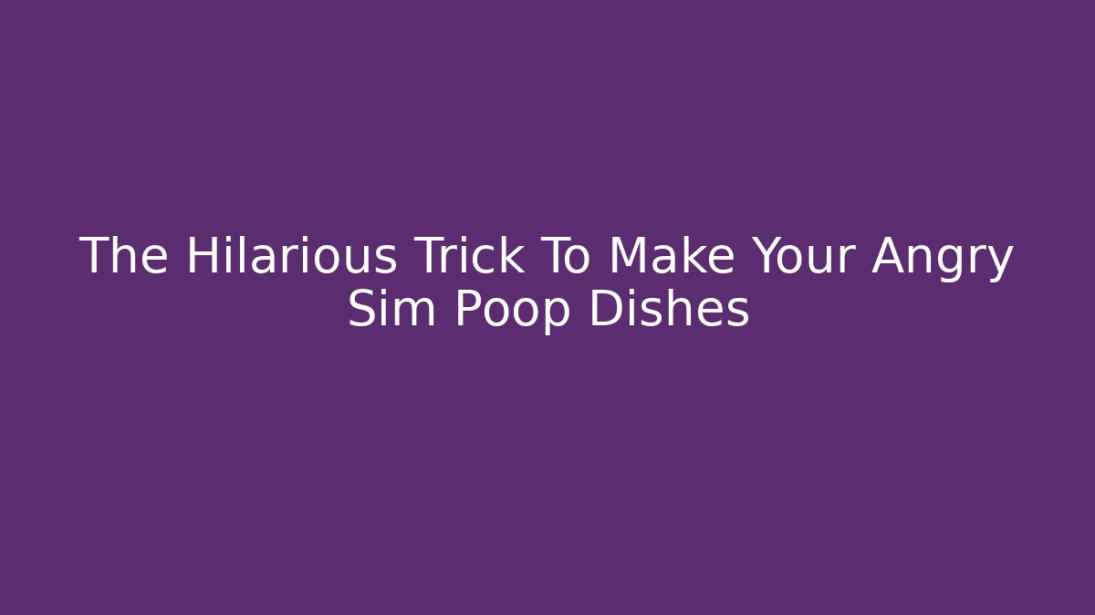 The Hilarious Trick To Make Your Angry Sim Poop Dishes