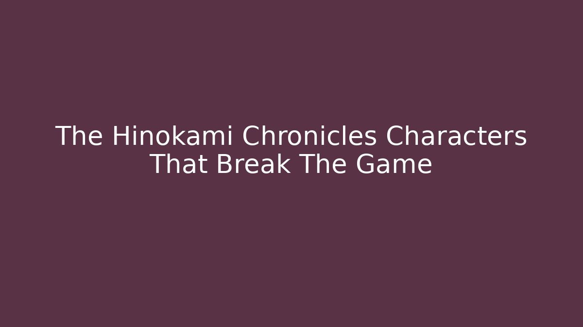 The Hinokami Chronicles Characters That Break The Game