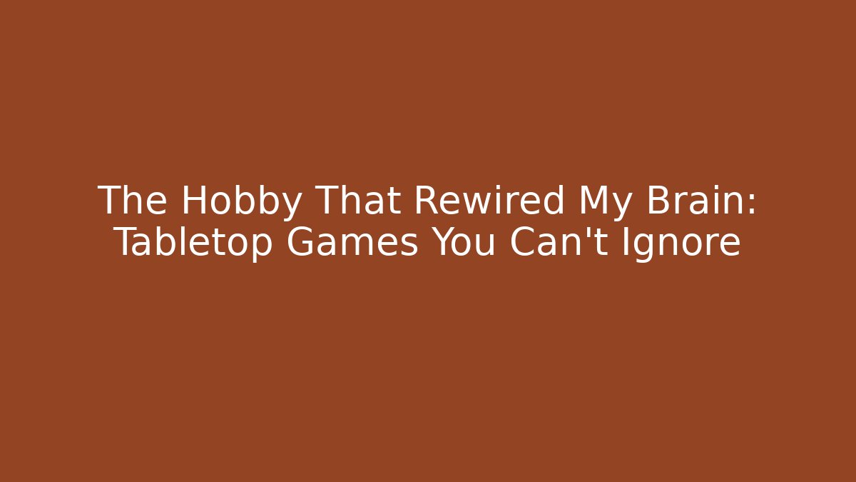 The Hobby That Rewired My Brain: Tabletop Games You Can’t Ignore