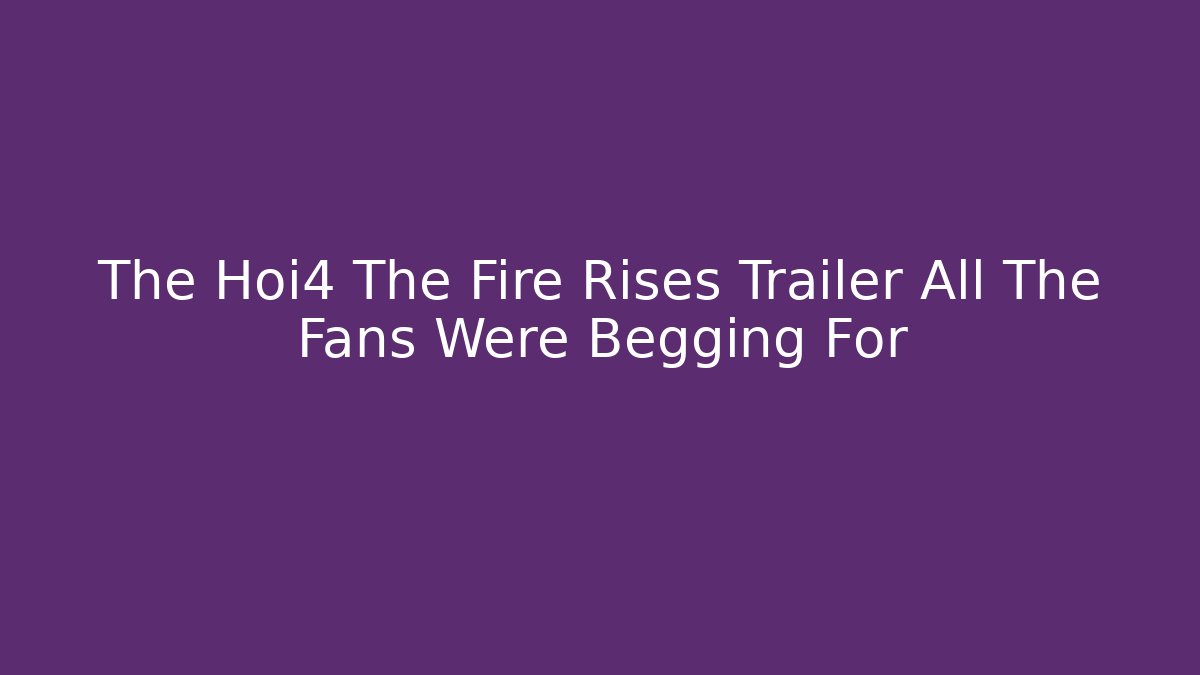 The Hoi4 The Fire Rises Trailer All The Fans Were Begging For