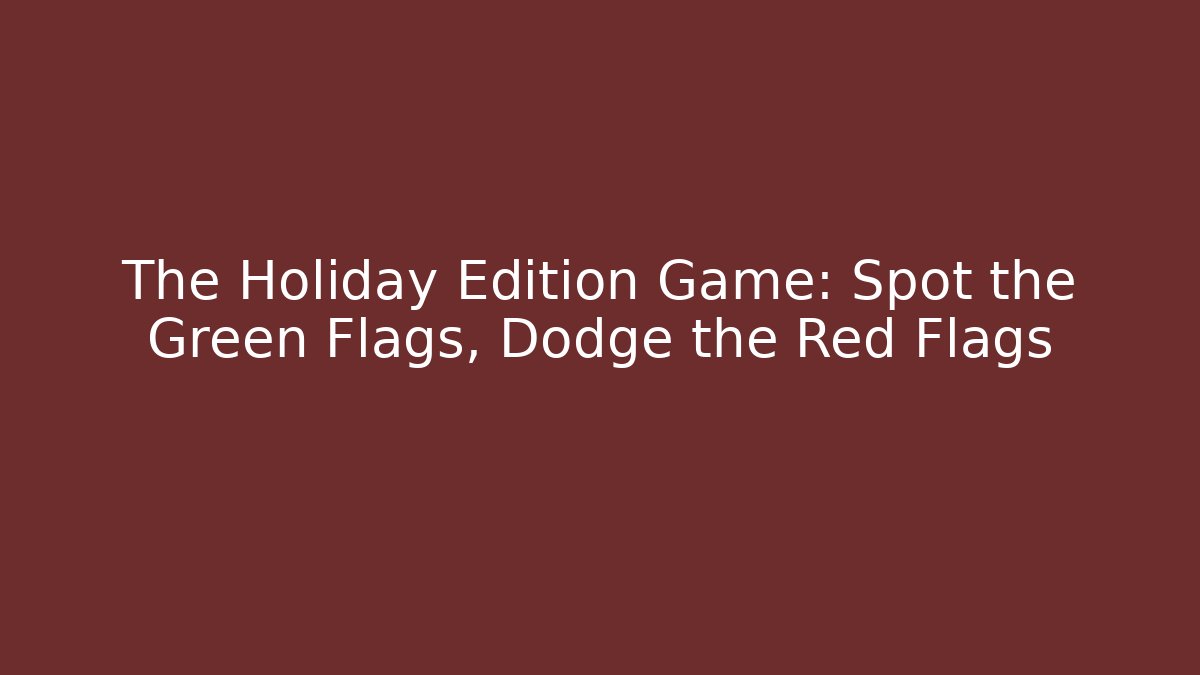 The Holiday Edition Game: Spot the Green Flags, Dodge the Red Flags