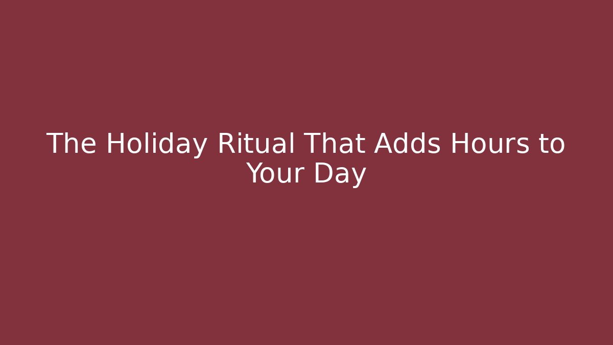 The Holiday Ritual That Adds Hours to Your Day