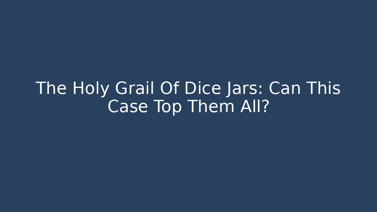 The Holy Grail Of Dice Jars: Can This Case Top Them All?