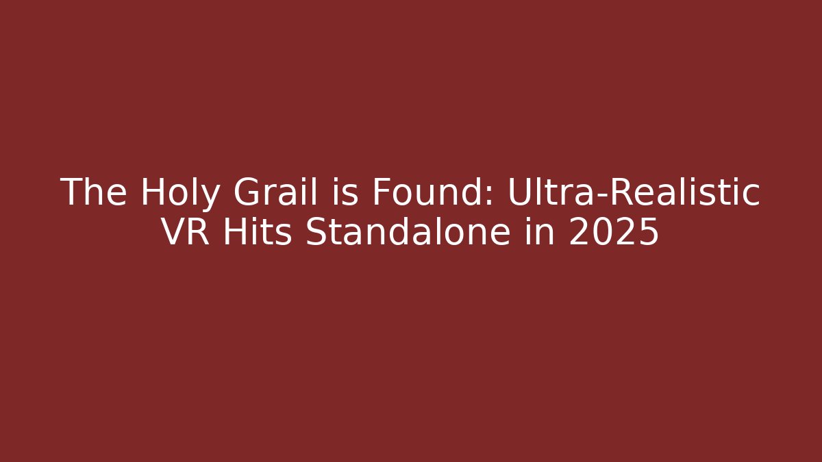 The Holy Grail is Found: Ultra-Realistic VR Hits Standalone in 2025