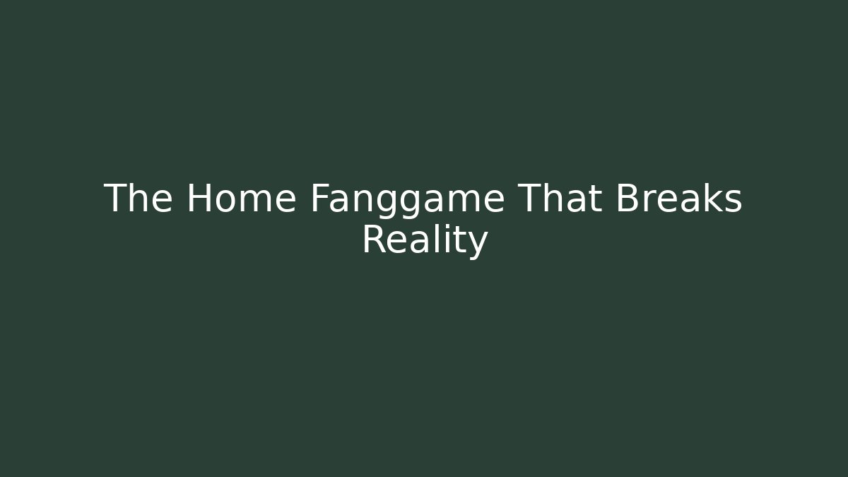 The Home Fanggame That Breaks Reality
