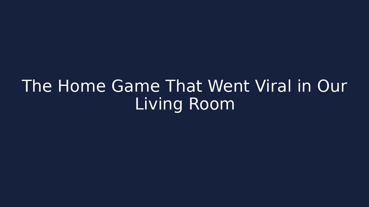 The Home Game That Went Viral in Our Living Room