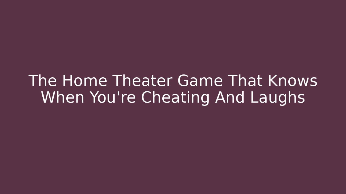 The Home Theater Game That Knows When You're Cheating And Laughs