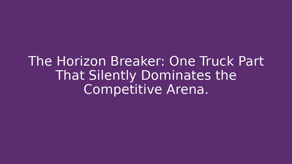 The Horizon Breaker: One Truck Part That Silently Dominates the Competitive Arena.