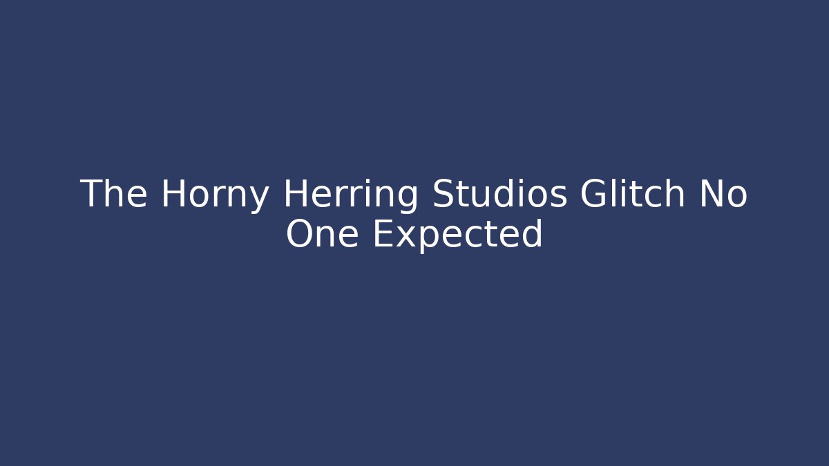 The Horny Herring Studios Glitch No One Expected