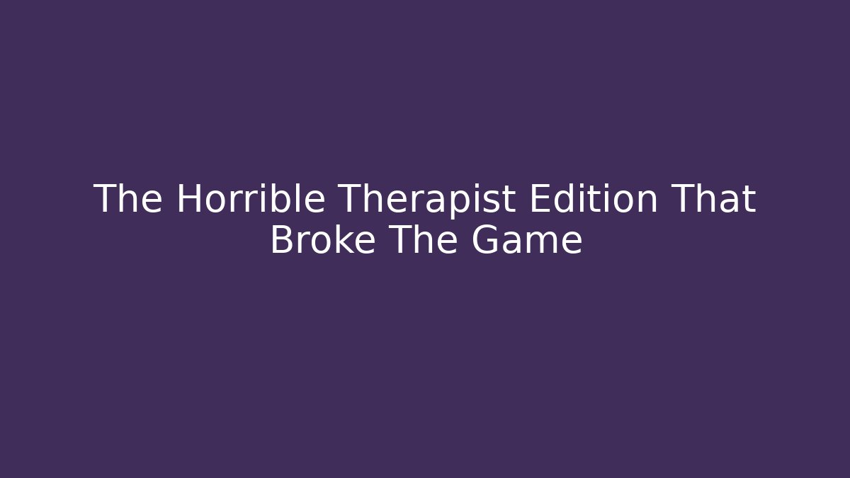 The Horrible Therapist Edition That Broke The Game