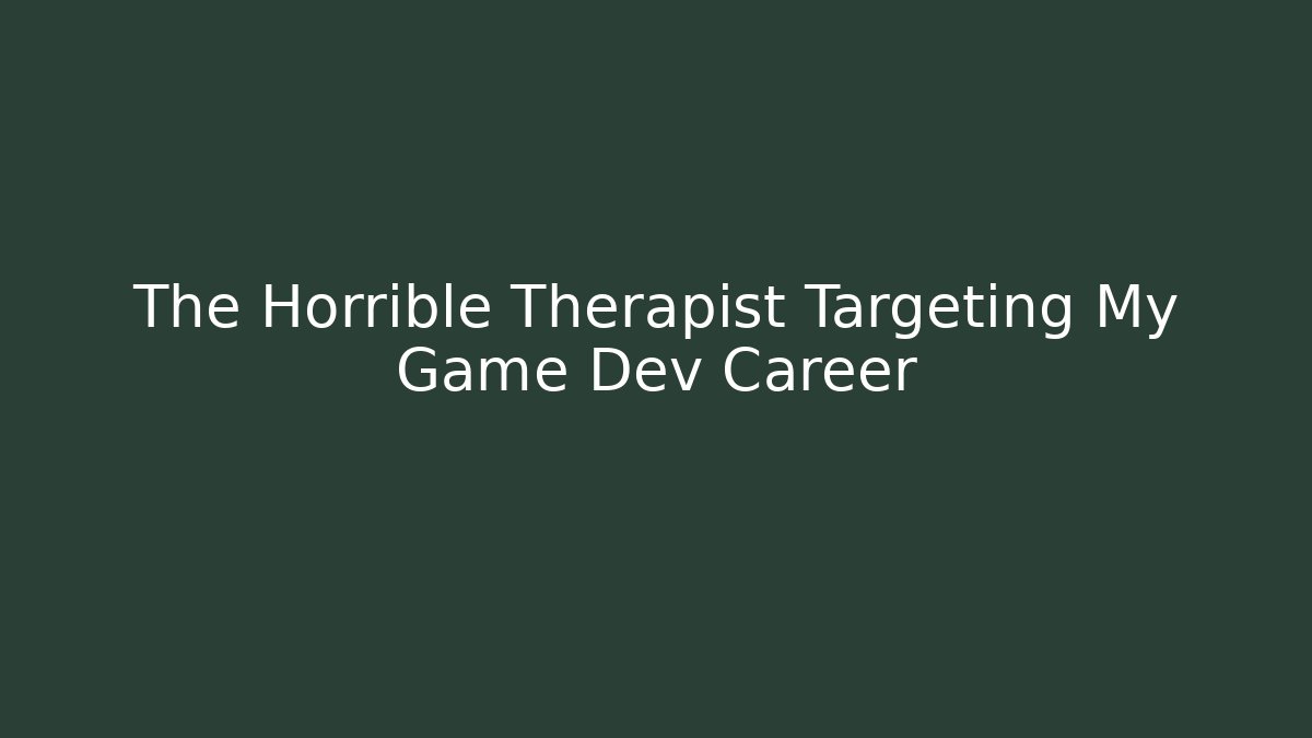 The Horrible Therapist Targeting My Game Dev Career
