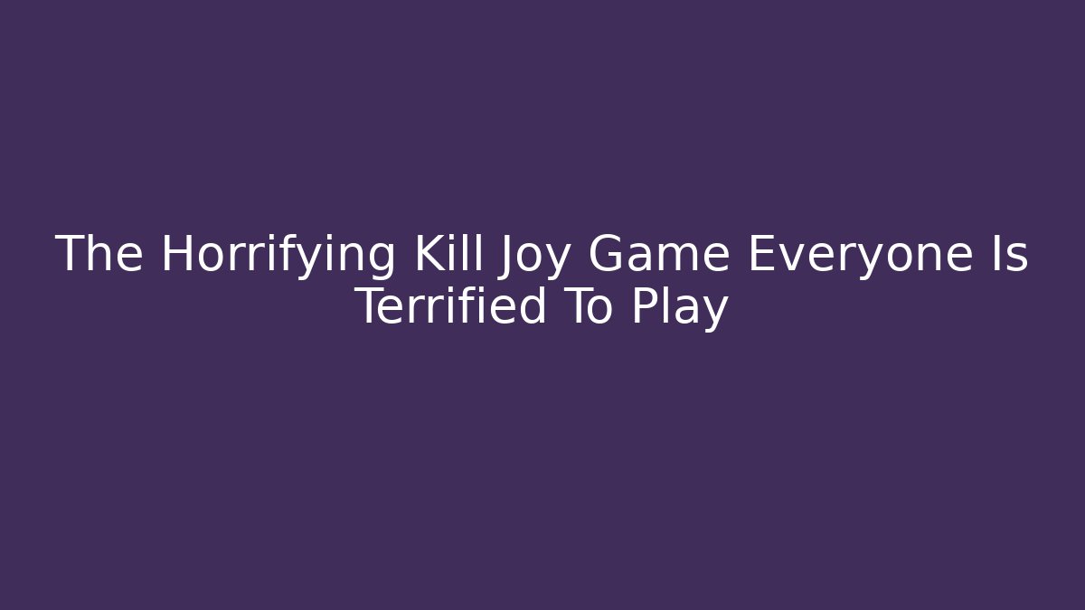 The Horrifying Kill Joy Game Everyone Is Terrified To Play