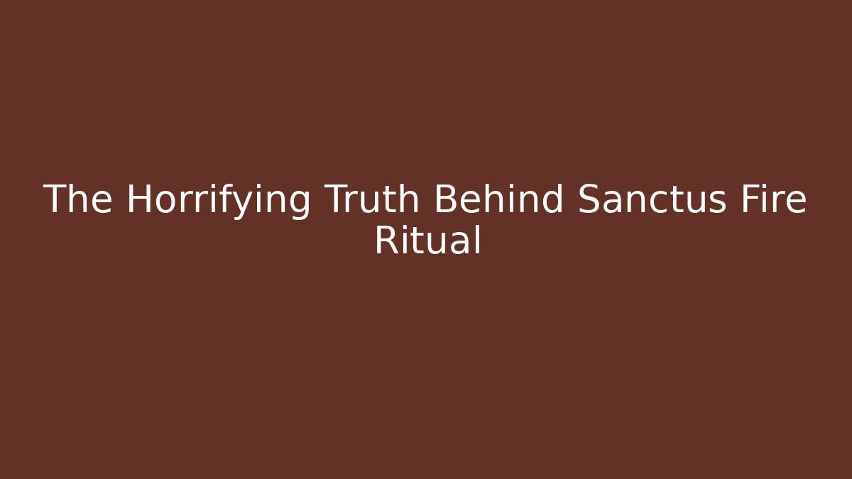 The Horrifying Truth Behind Sanctus Fire Ritual