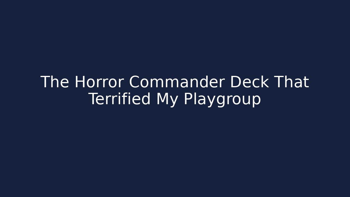The Horror Commander Deck That Terrified My Playgroup
