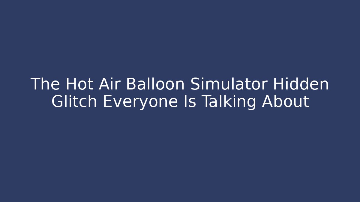 The Hot Air Balloon Simulator Hidden Glitch Everyone Is Talking About